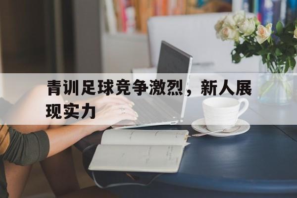 爱游戏网页版-青训足球竞争激烈，新人展现实力的简单介绍